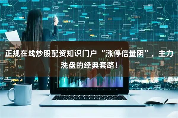 正规在线炒股配资知识门户 “涨停倍量阴”，主力洗盘的经典套路！