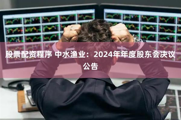 股票配资程序 中水渔业：2024年年度股东会决议公告