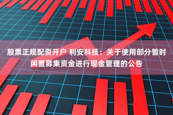 股票正规配资开户 利安科技：关于使用部分暂时闲置募集资金进行现金管理的公告