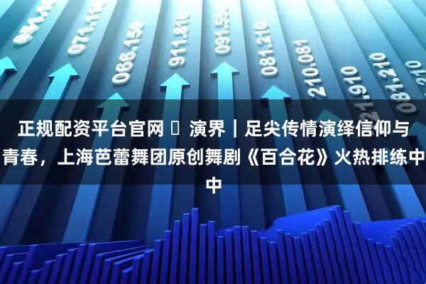 正规配资平台官网 ​演界｜足尖传情演绎信仰与青春，上海芭蕾舞团原创舞剧《百合花》火热排练中