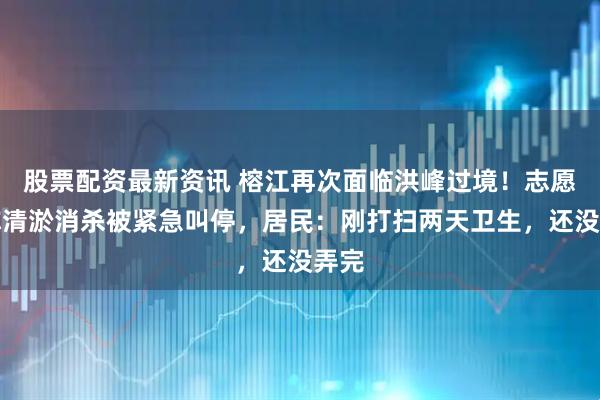 股票配资最新资讯 榕江再次面临洪峰过境！志愿者称清淤消杀被紧急叫停，居民：刚打扫两天卫生，还没弄完