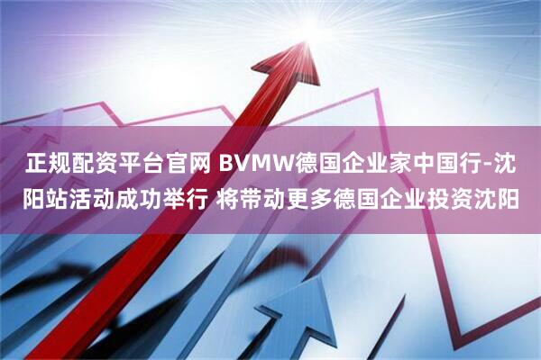 正规配资平台官网 BVMW德国企业家中国行-沈阳站活动成功举行 将带动更多德国企业投资沈阳