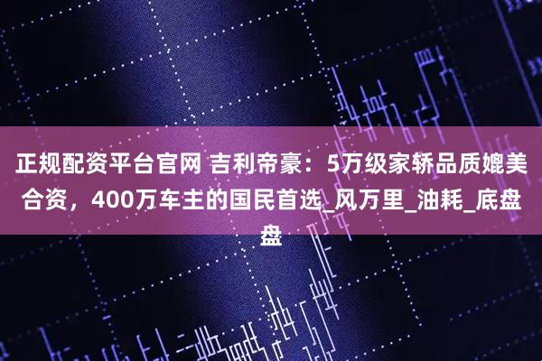 正规配资平台官网 吉利帝豪：5万级家轿品质媲美合资，400万车主的国民首选_风万里_油耗_底盘