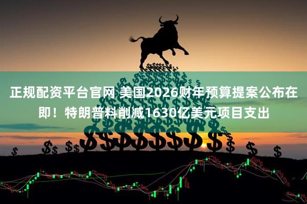 正规配资平台官网 美国2026财年预算提案公布在即！特朗普料削减1630亿美元项目支出