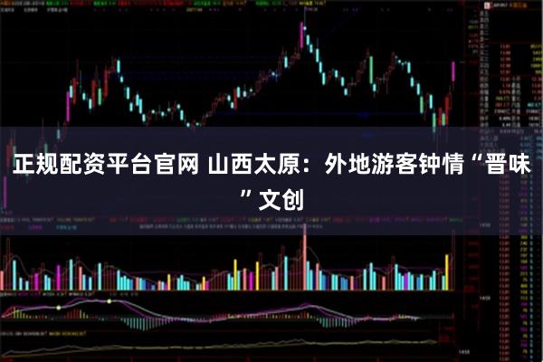 正规配资平台官网 山西太原：外地游客钟情“晋味”文创