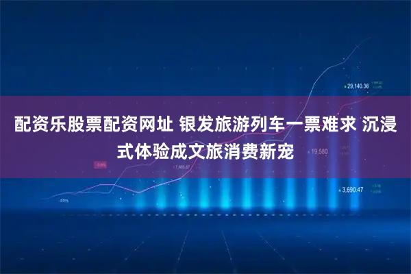 配资乐股票配资网址 银发旅游列车一票难求 沉浸式体验成文旅消费新宠