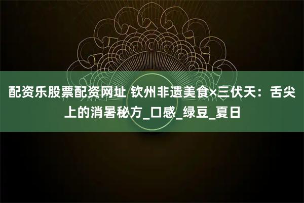 配资乐股票配资网址 钦州非遗美食×三伏天：舌尖上的消暑秘方_口感_绿豆_夏日