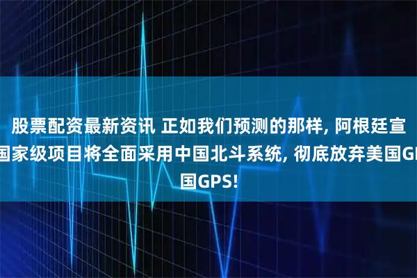 股票配资最新资讯 正如我们预测的那样, 阿根廷宣布国家级项目将全面采用中国北斗系统, 彻底放弃美国GPS!