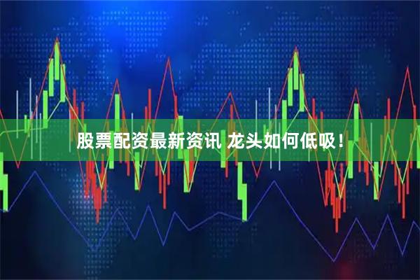 股票配资最新资讯 龙头如何低吸！
