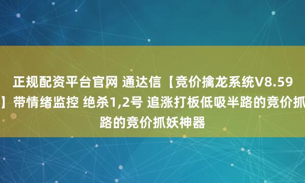 正规配资平台官网 通达信【竞价擒龙系统V8.59旗舰版】带情绪监控 绝杀1,2号 追涨打板低吸半路的竞价抓妖神器