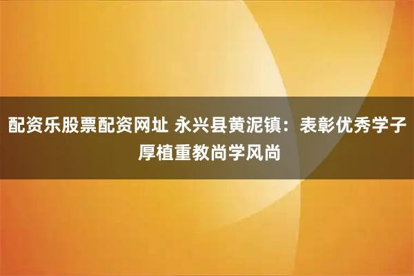 配资乐股票配资网址 永兴县黄泥镇：表彰优秀学子 厚植重教尚学风尚