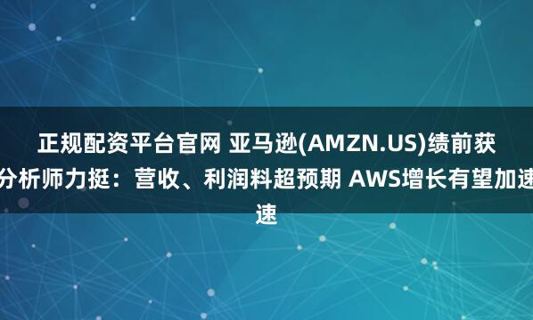 正规配资平台官网 亚马逊(AMZN.US)绩前获分析师力挺：营收、利润料超预期 AWS增长有望加速