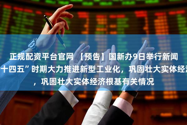 正规配资平台官网 【预告】国新办9日举行新闻发布会，介绍“十四五”时期大力推进新型工业化，巩固壮大实体经济根基有关情况
