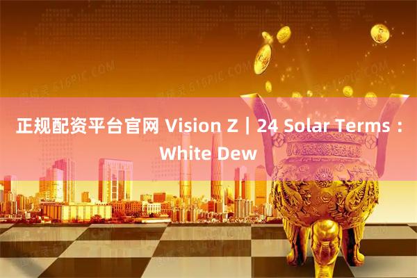 正规配资平台官网 Vision Z｜24 Solar Terms ：White Dew
