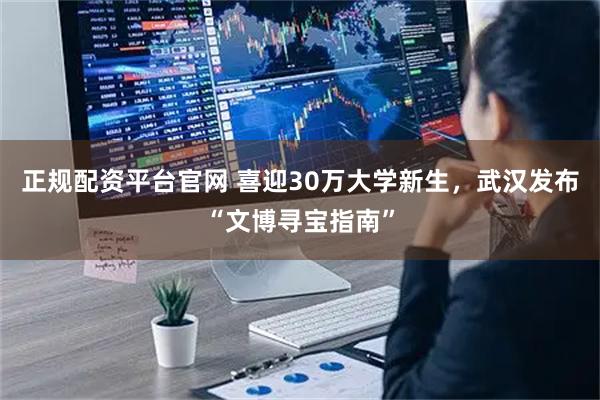 正规配资平台官网 喜迎30万大学新生，武汉发布“文博寻宝指南”