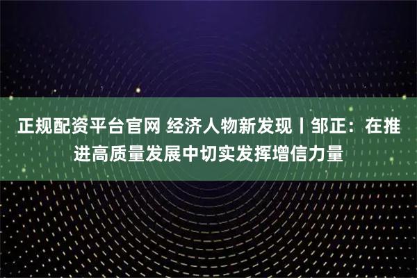 正规配资平台官网 经济人物新发现丨邹正：在推进高质量发展中切实发挥增信力量
