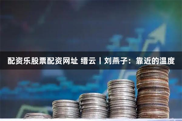 配资乐股票配资网址 缙云丨刘燕子：靠近的温度