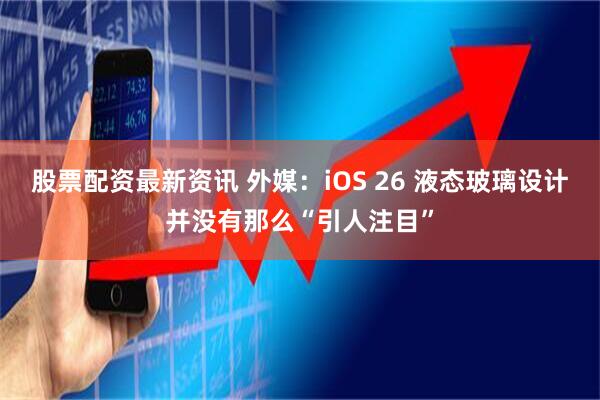 股票配资最新资讯 外媒：iOS 26 液态玻璃设计并没有那么“引人注目”