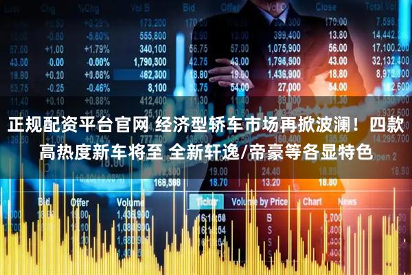 正规配资平台官网 经济型轿车市场再掀波澜！四款高热度新车将至 全新轩逸/帝豪等各显特色