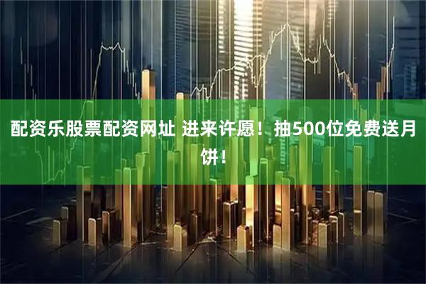 配资乐股票配资网址 进来许愿！抽500位免费送月饼！