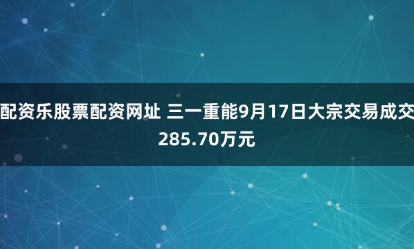 配资乐股票配资网址 三一重能9月17日大宗交易成交285.70万元