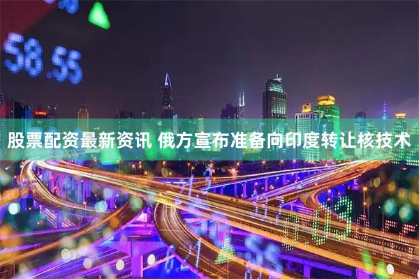 股票配资最新资讯 俄方宣布准备向印度转让核技术