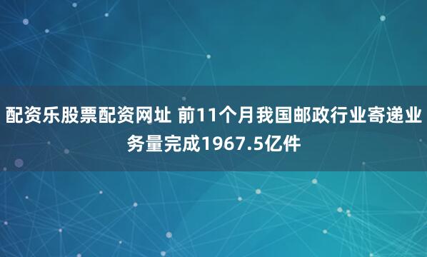 配资乐股票配资网址 前11个月我国邮政行业寄递业务量完成1967.5亿件