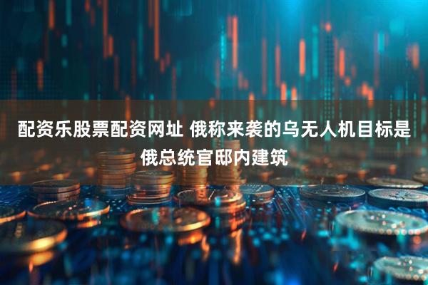 配资乐股票配资网址 俄称来袭的乌无人机目标是俄总统官邸内建筑