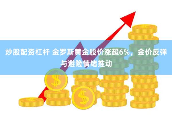 炒股配资杠杆 金罗斯黄金股价涨超6%，金价反弹与避险情绪推动