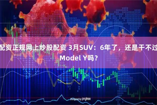 配资正规网上炒股配资 3月SUV：6年了，还是干不过Model Y吗？